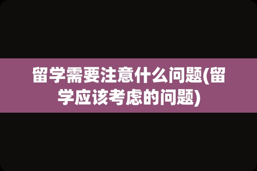 留学需要注意什么问题(留学应该考虑的问题)