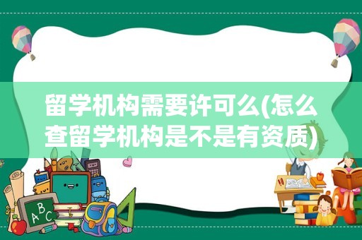 留学机构需要许可么(怎么查留学机构是不是有资质)