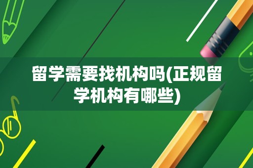 留学需要找机构吗(正规留学机构有哪些)