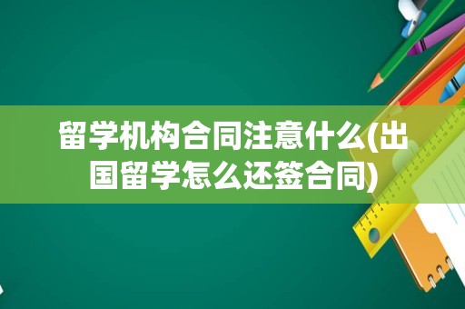 留学机构合同注意什么(出国留学怎么还签合同)