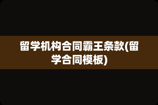 留学机构合同霸王条款(留学合同模板)