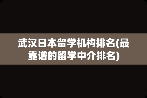 武汉日本留学机构排名(最靠谱的留学中介排名)