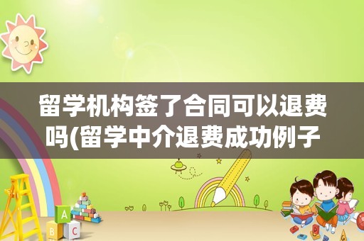 留学机构签了合同可以退费吗(留学中介退费成功例子)