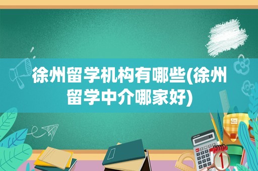 徐州留学机构有哪些(徐州留学中介哪家好)