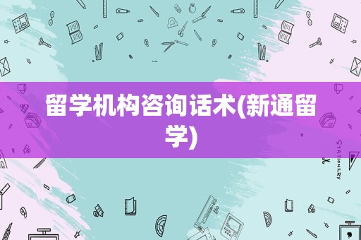 留学机构咨询话术(新通留学)