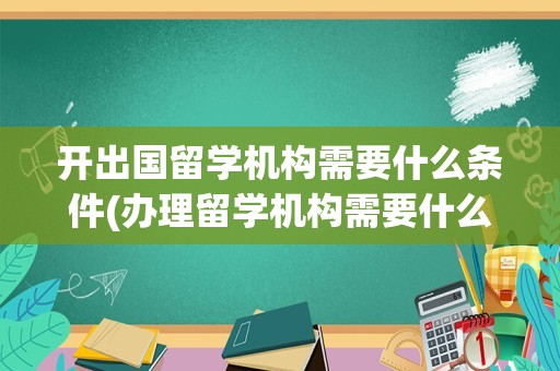 开出国留学机构需要什么条件(办理留学机构需要什么资质)