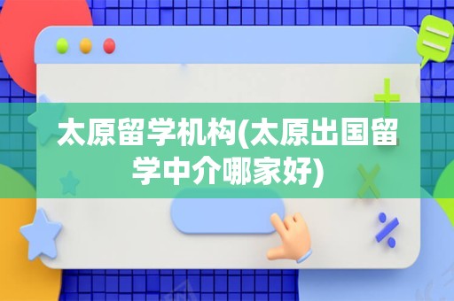 太原留学机构(太原出国留学中介哪家好)