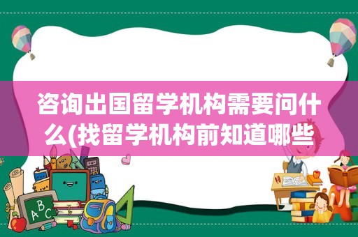 咨询出国留学机构需要问什么(找留学机构前知道哪些问题)