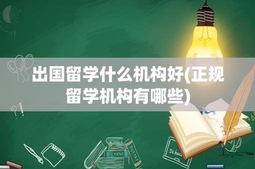 出国留学什么机构好(正规留学机构有哪些)