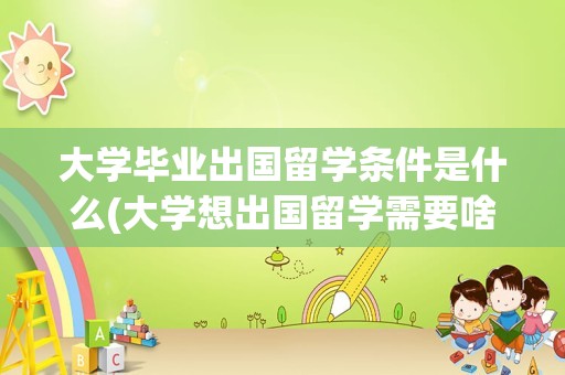 大学毕业出国留学条件是什么(大学想出国留学需要啥)