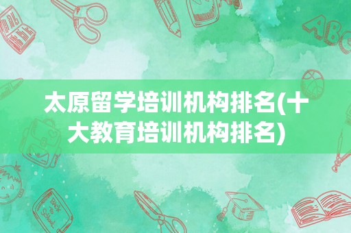 太原留学培训机构排名(十大教育培训机构排名)