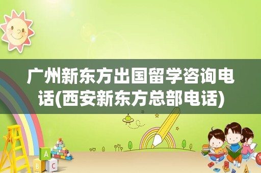 广州新东方出国留学咨询电话(西安新东方总部电话)