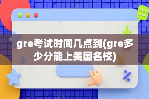 gre考试时间几点到(gre多少分能上美国名校)