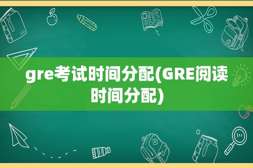 gre考试时间分配(GRE阅读时间分配)