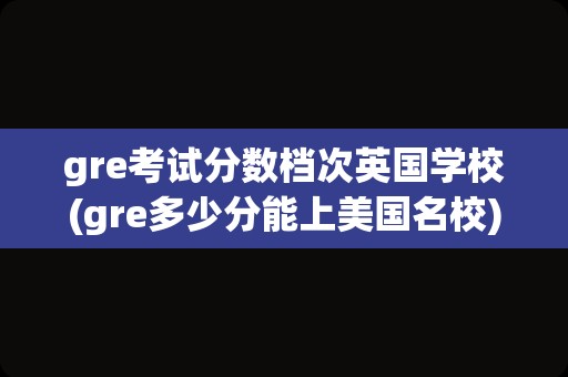 gre考试分数档次英国学校(gre多少分能上美国名校)