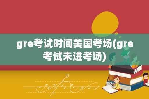 gre考试时间美国考场(gre考试未进考场)