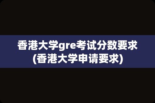 香港大学gre考试分数要求(香港大学申请要求)
