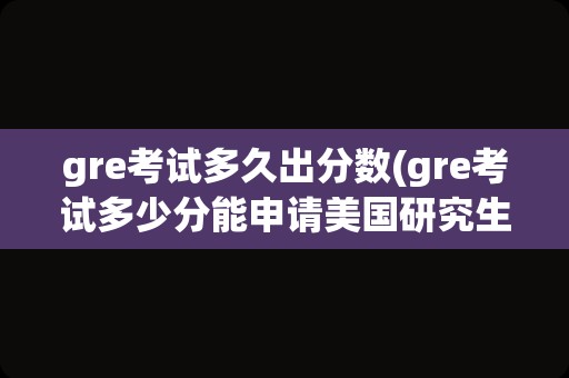 gre考试多久出分数(gre考试多少分能申请美国研究生)