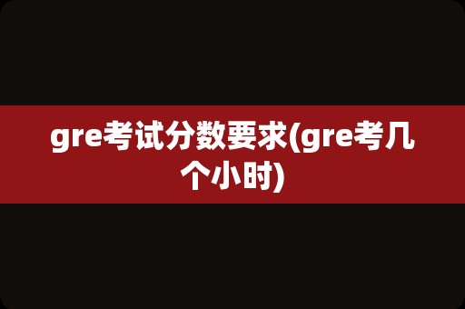 gre考试分数要求(gre考几个小时)