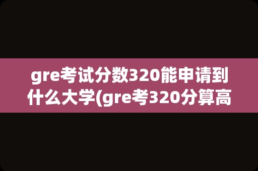 gre考试分数320能申请到什么大学(gre考320分算高分吗)