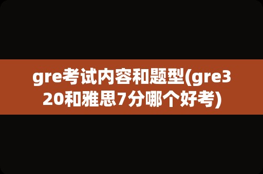 gre考试内容和题型(gre320和雅思7分哪个好考)