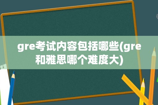 gre考试内容包括哪些(gre和雅思哪个难度大)