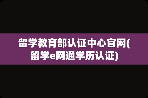 留学教育部认证中心官网(留学e网通学历认证)