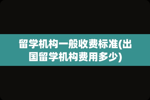 留学机构一般收费标准(出国留学机构费用多少)