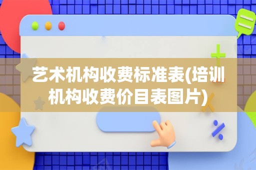艺术机构收费标准表(培训机构收费价目表图片)