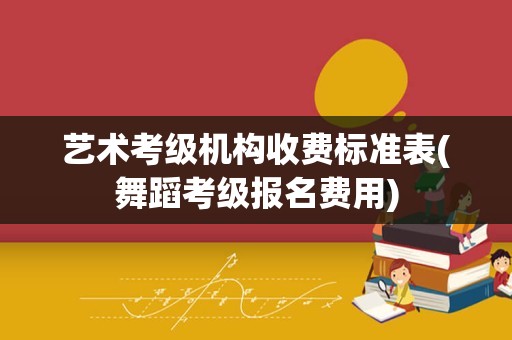 艺术考级机构收费标准表(舞蹈考级报名费用)