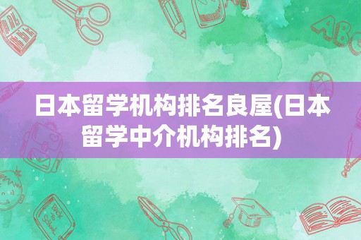 日本留学机构排名良屋(日本留学中介机构排名)