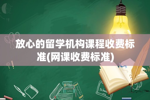 放心的留学机构课程收费标准(网课收费标准)
