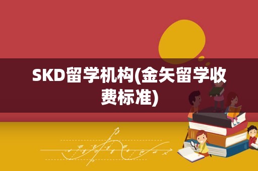 SKD留学机构(金矢留学收费标准)