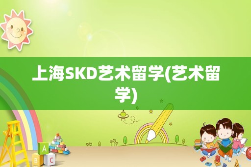 上海SKD艺术留学(艺术留学)
