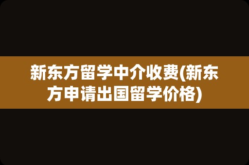新东方留学中介收费(新东方申请出国留学价格)