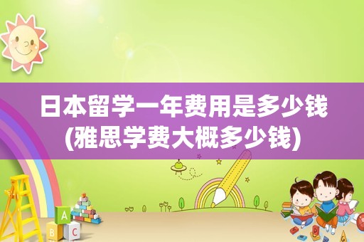 日本留学一年费用是多少钱(雅思学费大概多少钱)
