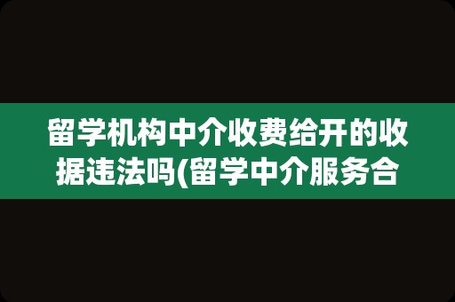 留学机构中介收费给开的收据违法吗(留学中介服务合同的常见猫腻)