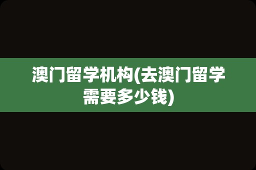 澳门留学机构(去澳门留学需要多少钱)