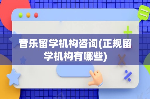 音乐留学机构咨询(正规留学机构有哪些)