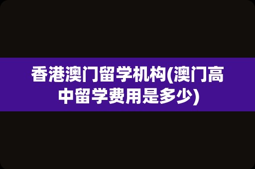 香港澳门留学机构(澳门高中留学费用是多少)