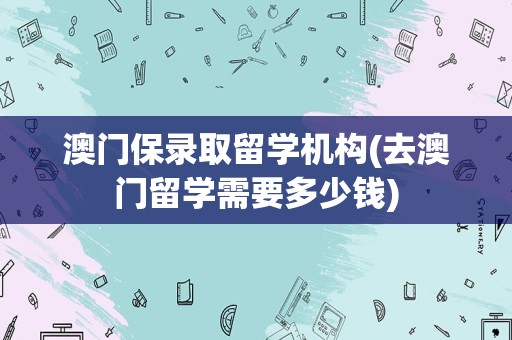 澳门保录取留学机构(去澳门留学需要多少钱)