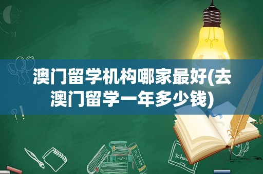 澳门留学机构哪家最好(去澳门留学一年多少钱)