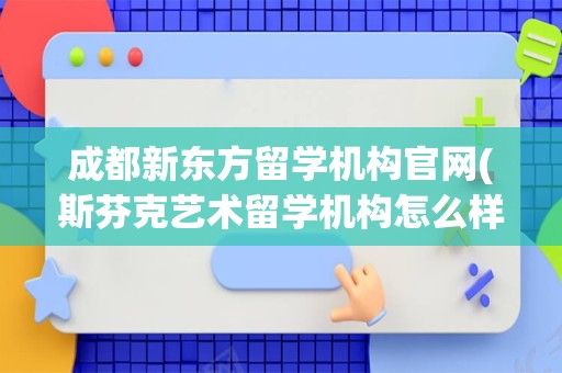 成都新东方留学机构官网(斯芬克艺术留学机构怎么样)