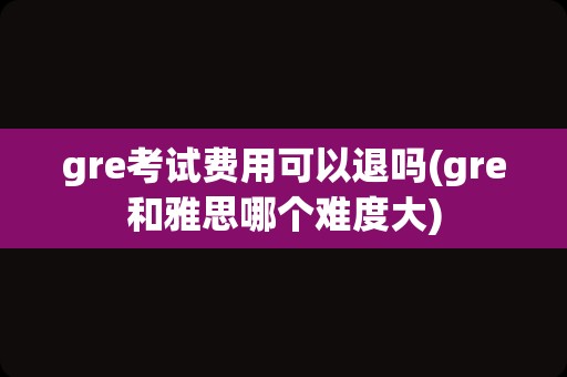 gre考试费用可以退吗(gre和雅思哪个难度大)