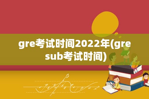 gre考试时间2022年(gre sub考试时间)