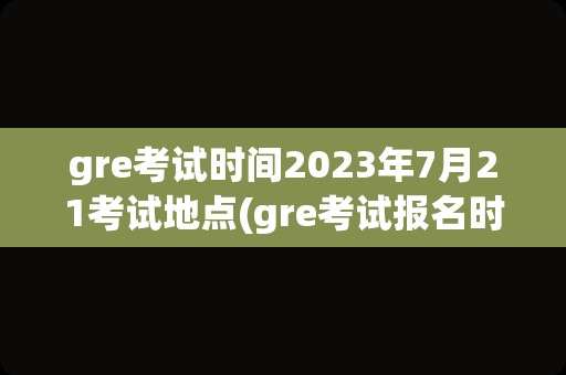 gre考试时间2023年7月21考试地点(gre考试报名时间)