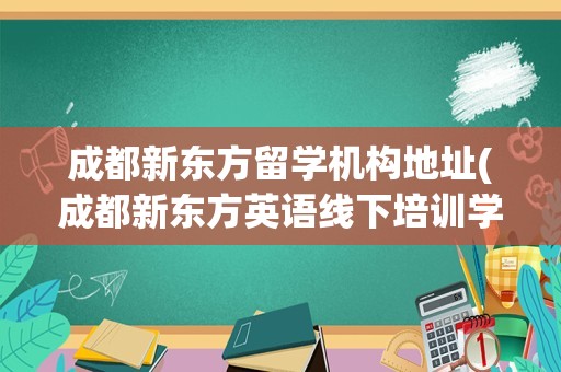 成都新东方留学机构地址(成都新东方英语线下培训学校)