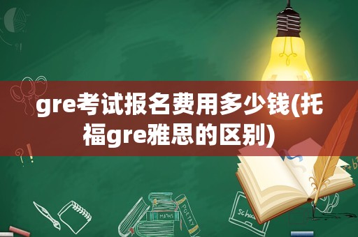 gre考试报名费用多少钱(托福gre雅思的区别)