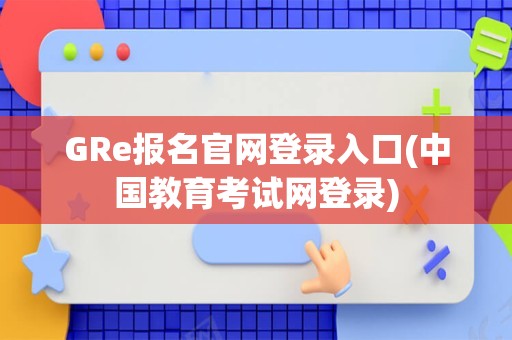 GRe报名官网登录入口(中国教育考试网登录)