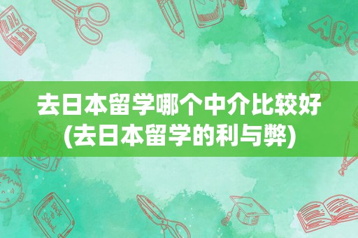 去日本留学哪个中介比较好(去日本留学的利与弊)